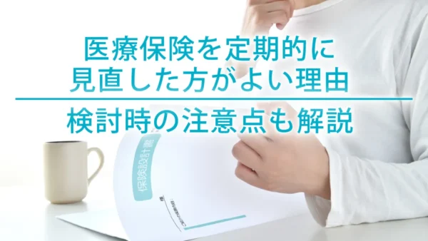 医療保険を定期的に見直した方がよい理由｜検討時の注意点も解説