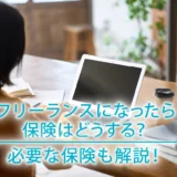 フリーランスになったら保険はどうする？必要な保険も解説！