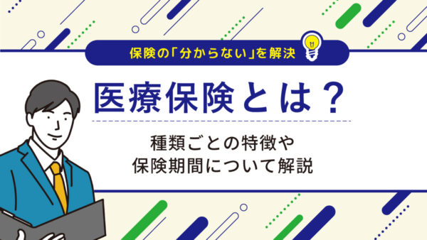 医療保険とは？種類ごとの特徴や保険期間について解説